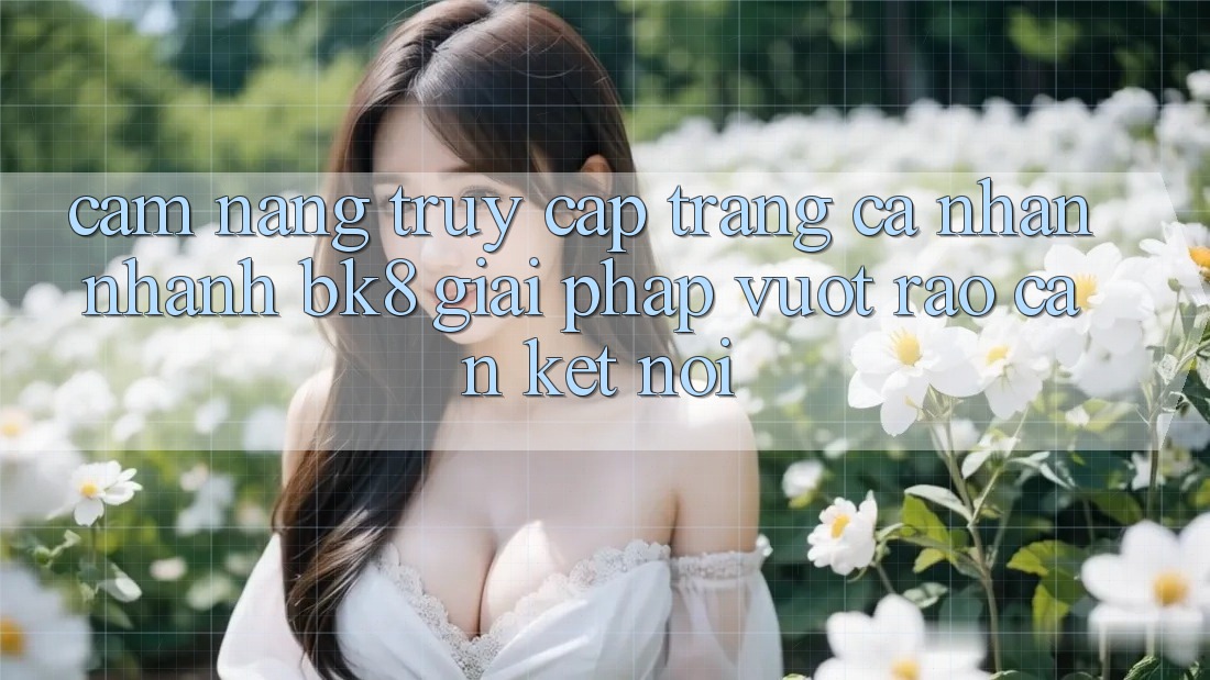 Cẩm nang Truy cập trang cá nhân Nhanh BK8: Giải Pháp Vượt Rào Cản Kết Nối Cẩm nang Truy cập trang cá nhân Nhanh BK8: Giải Pháp Vượt Rào Cản Kết Nối