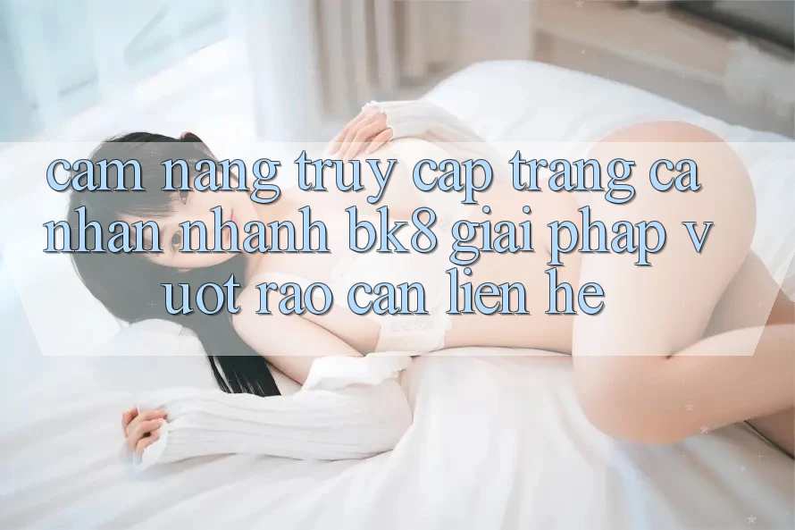 Cẩm nang Truy cập trang cá nhân Nhanh BK8: Giải Pháp Vượt Rào Cản Liên hệ Cẩm nang Truy cập trang cá nhân Nhanh BK8: Giải Pháp Vượt Rào Cản Liên hệ