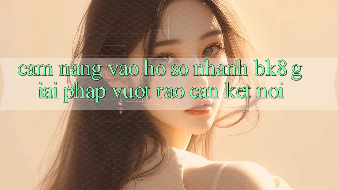 Cẩm nang Vào hồ sơ Nhanh BK8: Giải Pháp Vượt Rào Cản Kết Nối Cẩm nang Vào hồ sơ Nhanh BK8: Giải Pháp Vượt Rào Cản Kết Nối