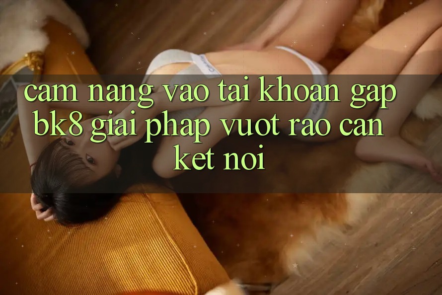Cẩm nang Vào tài khoản Gấp BK8: Giải Pháp Vượt Rào Cản Kết Nối Cẩm nang Vào tài khoản Gấp BK8: Giải Pháp Vượt Rào Cản Kết Nối