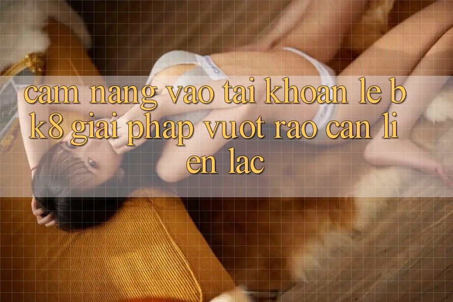 Cẩm nang Vào tài khoản Lẹ BK8: Giải Pháp Vượt Rào Cản Liên lạc