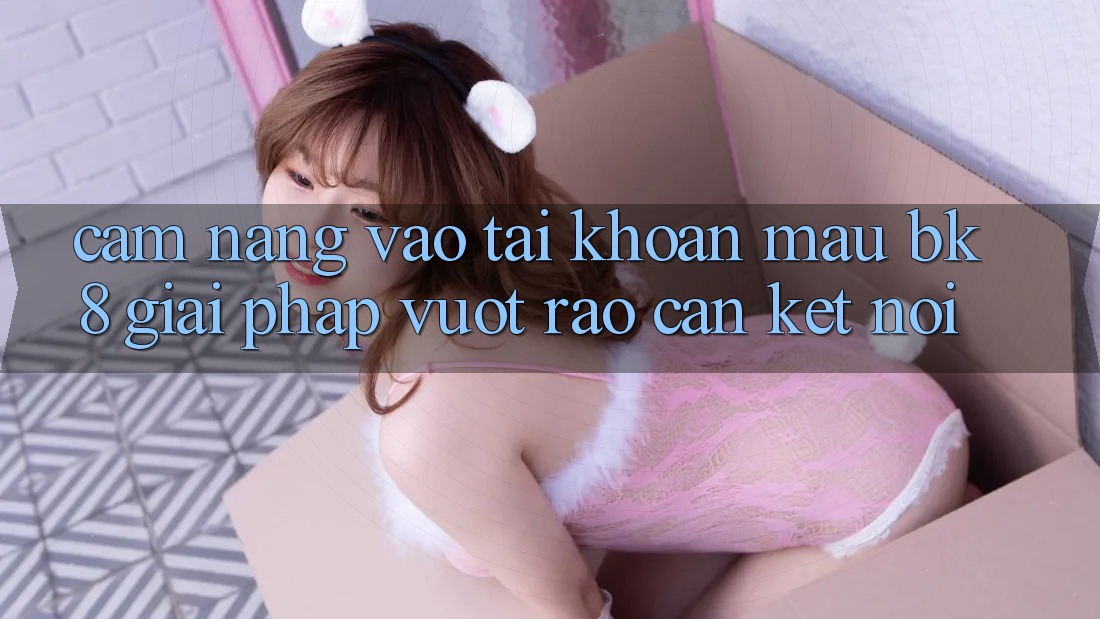 Cẩm nang Vào tài khoản Mau BK8: Giải Pháp Vượt Rào Cản Kết Nối