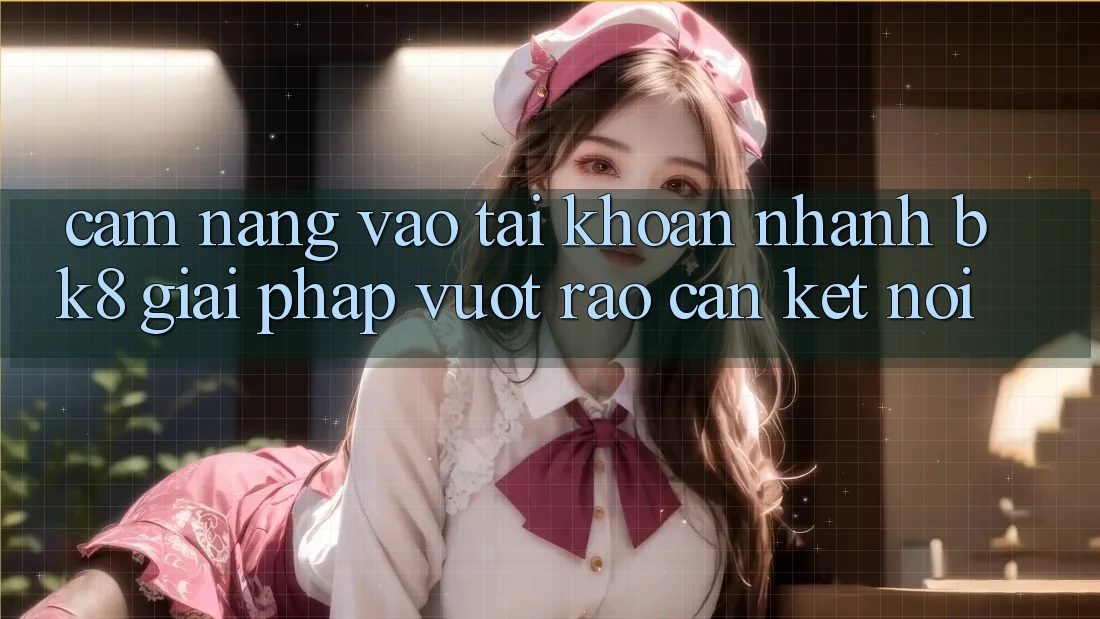 Cẩm nang Vào tài khoản Nhanh BK8: Giải Pháp Vượt Rào Cản Kết Nối Cẩm nang Vào tài khoản Nhanh BK8: Giải Pháp Vượt Rào Cản Kết Nối