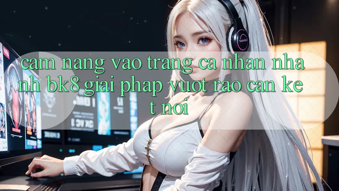 Cẩm nang Vào trang cá nhân Nhanh BK8: Giải Pháp Vượt Rào Cản Kết Nối Cẩm nang Vào trang cá nhân Nhanh BK8: Giải Pháp Vượt Rào Cản Kết Nối