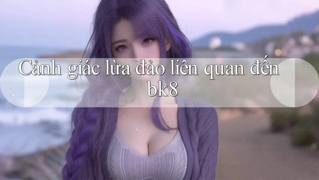 Cảnh giác lừa đảo liên quan đến bk8 Cảnh giác lừa đảo liên quan đến bk8