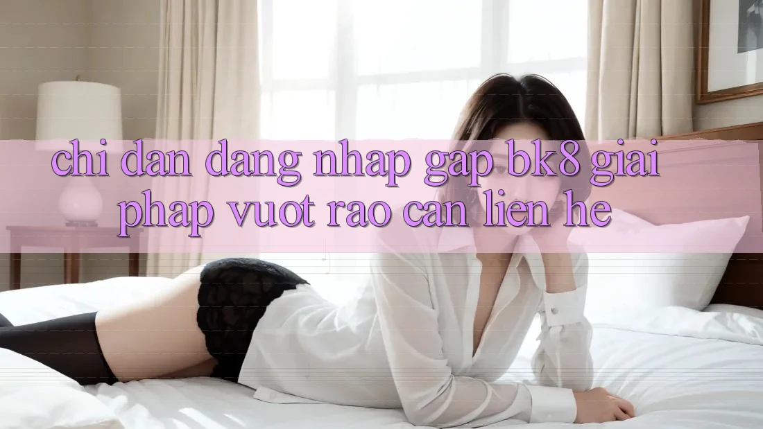 Chỉ dẫn Đăng Nhập Gấp BK8: Giải Pháp Vượt Rào Cản Liên hệ Chỉ dẫn Đăng Nhập Gấp BK8: Giải Pháp Vượt Rào Cản Liên hệ