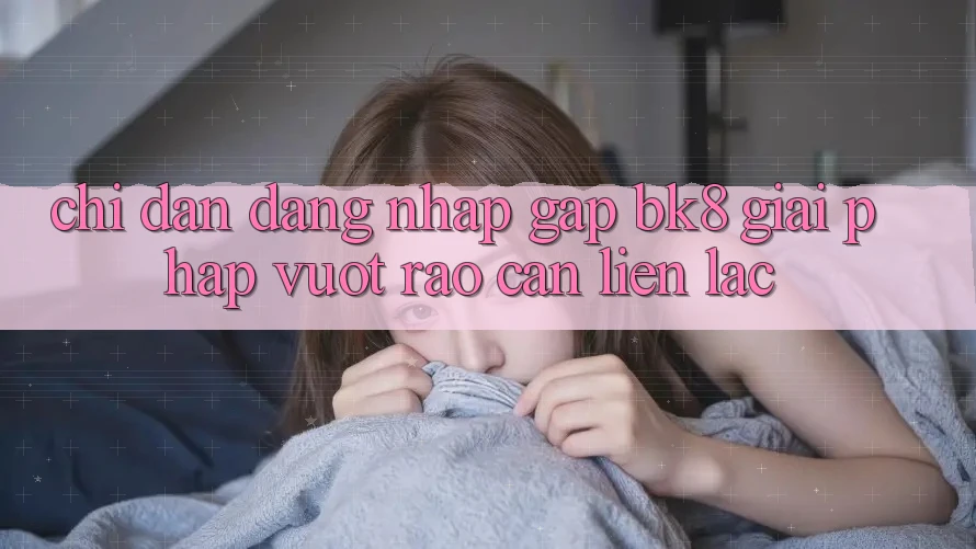 Chỉ dẫn Đăng Nhập Gấp BK8: Giải Pháp Vượt Rào Cản Liên lạc Chỉ dẫn Đăng Nhập Gấp BK8: Giải Pháp Vượt Rào Cản Liên lạc
