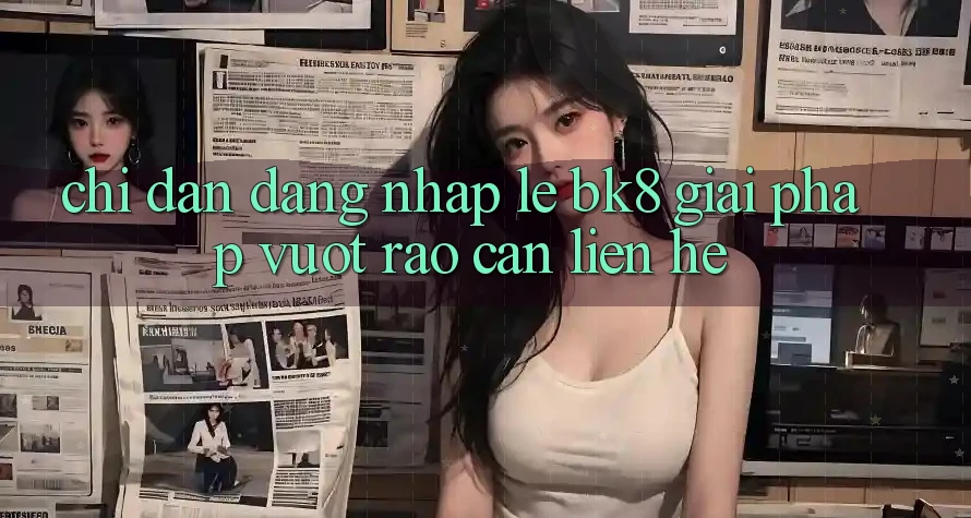 Chỉ dẫn Đăng Nhập Lẹ BK8: Giải Pháp Vượt Rào Cản Liên hệ