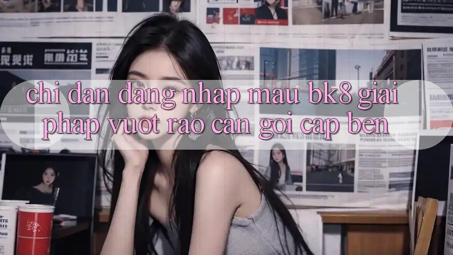 Chỉ dẫn Đăng Nhập Mau BK8: Giải Pháp Vượt Rào Cản Gọi cập bến