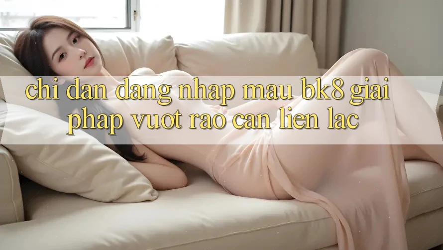 Chỉ dẫn Đăng Nhập Mau BK8: Giải Pháp Vượt Rào Cản Liên lạc Chỉ dẫn Đăng Nhập Mau BK8: Giải Pháp Vượt Rào Cản Liên lạc