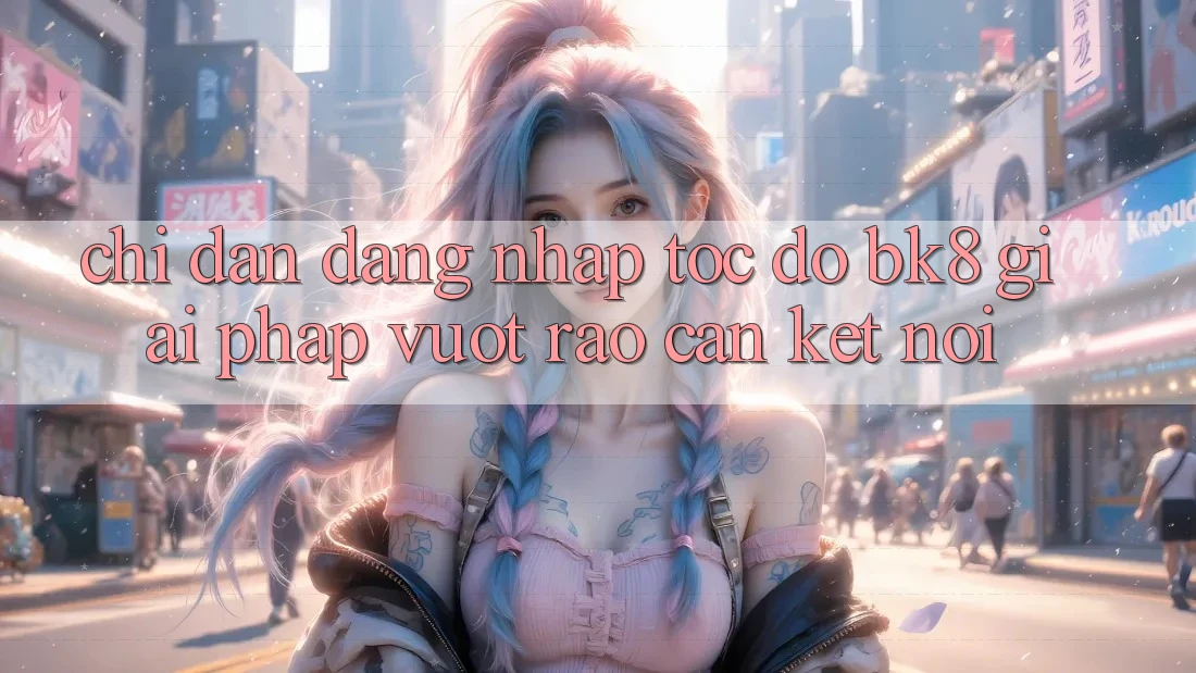 Chỉ dẫn Đăng nhập Tốc độ BK8: Giải Pháp Vượt Rào Cản Kết Nối Chỉ dẫn Đăng nhập Tốc độ BK8: Giải Pháp Vượt Rào Cản Kết Nối