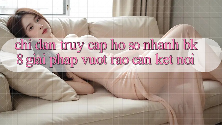 Chỉ dẫn Truy cập hồ sơ Nhanh BK8: Giải Pháp Vượt Rào Cản Kết nối