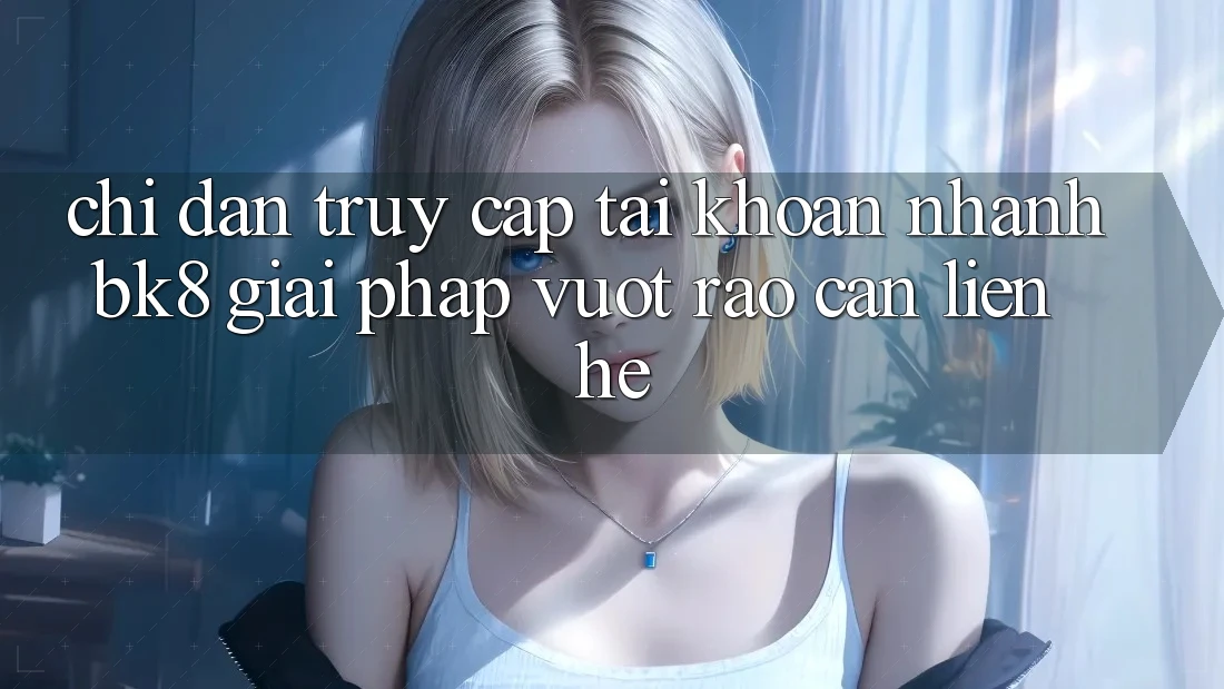 Chỉ dẫn Truy cập tài khoản Nhanh BK8: Giải Pháp Vượt Rào Cản Liên hệ Chỉ dẫn Truy cập tài khoản Nhanh BK8: Giải Pháp Vượt Rào Cản Liên hệ