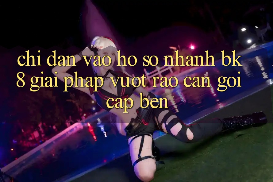 Chỉ dẫn Vào hồ sơ Nhanh BK8: Giải Pháp Vượt Rào Cản Gọi cập bến Chỉ dẫn Vào hồ sơ Nhanh BK8: Giải Pháp Vượt Rào Cản Gọi cập bến