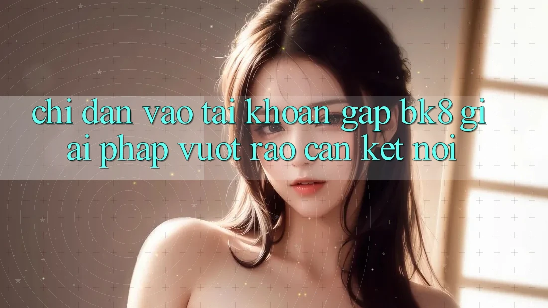 Chỉ dẫn Vào tài khoản Gấp BK8: Giải Pháp Vượt Rào Cản Kết Nối