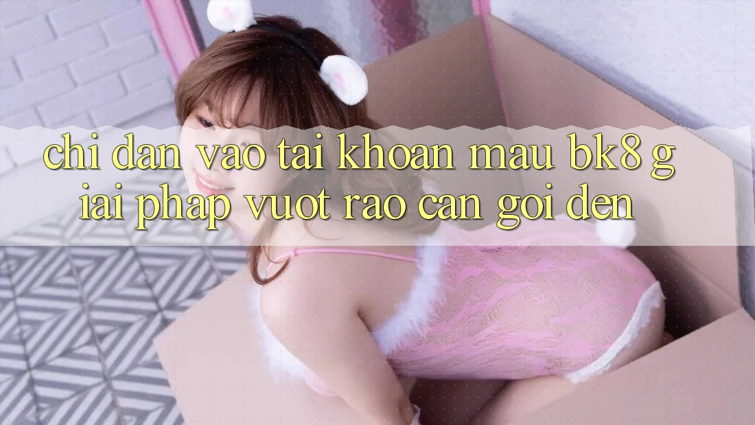 Chỉ dẫn Vào tài khoản Mau BK8: Giải Pháp Vượt Rào Cản Gọi đến Chỉ dẫn Vào tài khoản Mau BK8: Giải Pháp Vượt Rào Cản Gọi đến