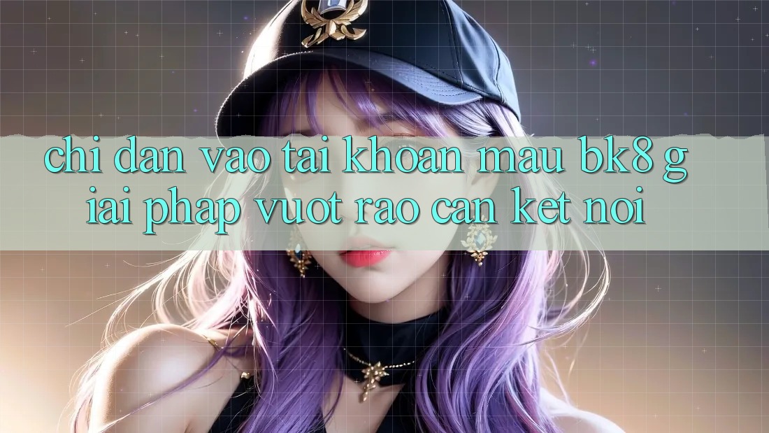 Chỉ dẫn Vào tài khoản Mau BK8: Giải Pháp Vượt Rào Cản Kết Nối