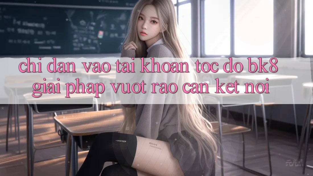 Chỉ dẫn Vào tài khoản Tốc độ BK8: Giải Pháp Vượt Rào Cản Kết Nối
