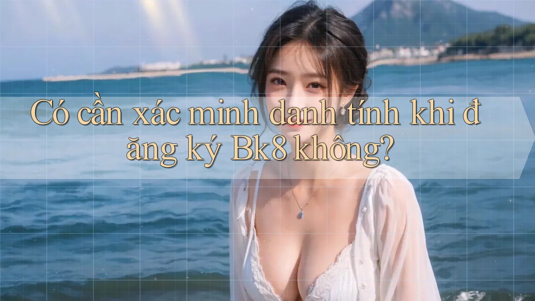 Có cần xác minh danh tính khi đăng ký Bk8 không?