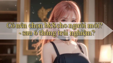 Có nên chọn bk8 cho người mới   sau 6 tháng trải nghiệm