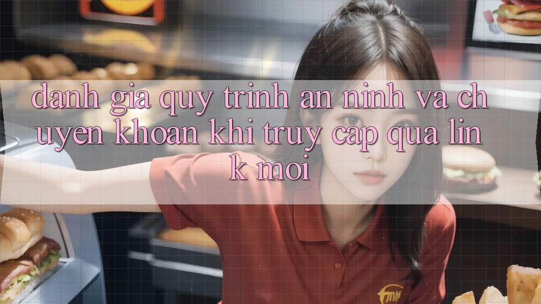 Đánh Giá Quy Trình An ninh Và Chuyển khoản Khi Truy Cập Qua Link Mới Đánh Giá Quy Trình An ninh Và Chuyển khoản Khi Truy Cập Qua Link Mới