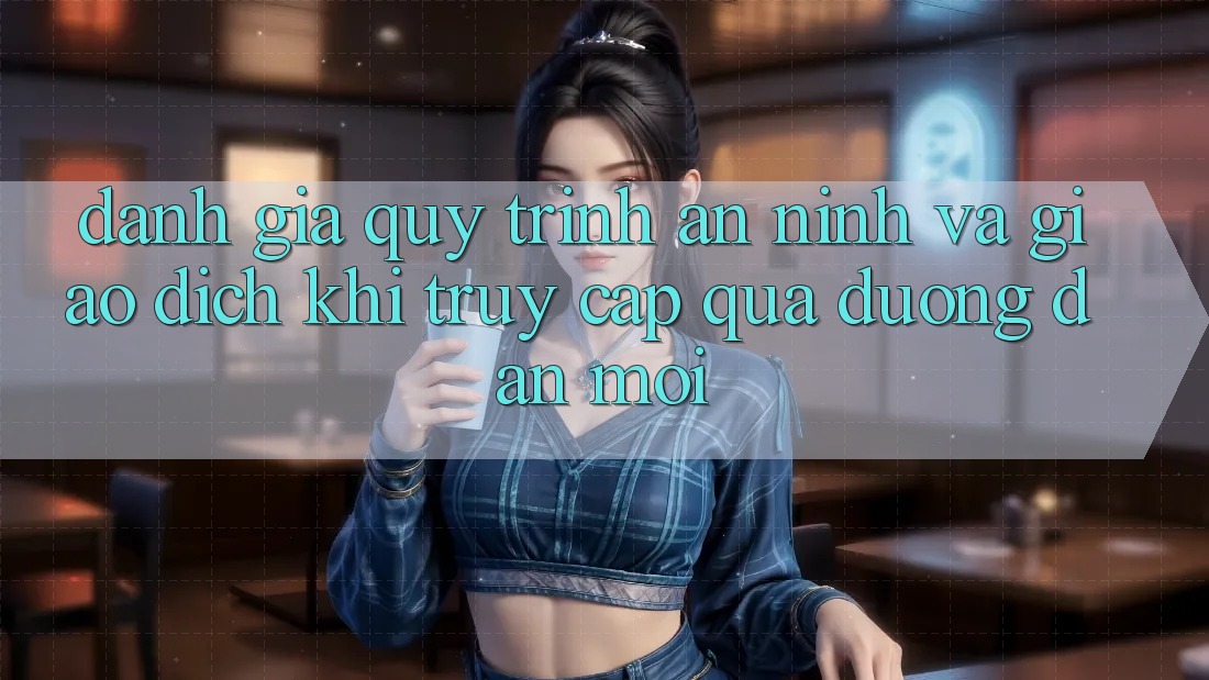 Đánh Giá Quy Trình An ninh Và Giao Dịch Khi Truy Cập Qua Đường dẫn Mới Đánh Giá Quy Trình An ninh Và Giao Dịch Khi Truy Cập Qua Đường dẫn Mới
