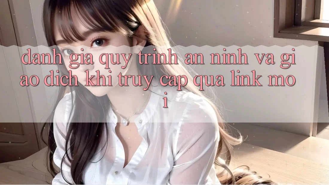 Đánh Giá Quy Trình An ninh Và Giao Dịch Khi Truy Cập Qua Link Mới