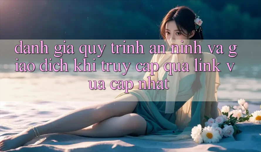 Đánh Giá Quy Trình An ninh Và Giao Dịch Khi Truy Cập Qua Link Vừa cập nhật