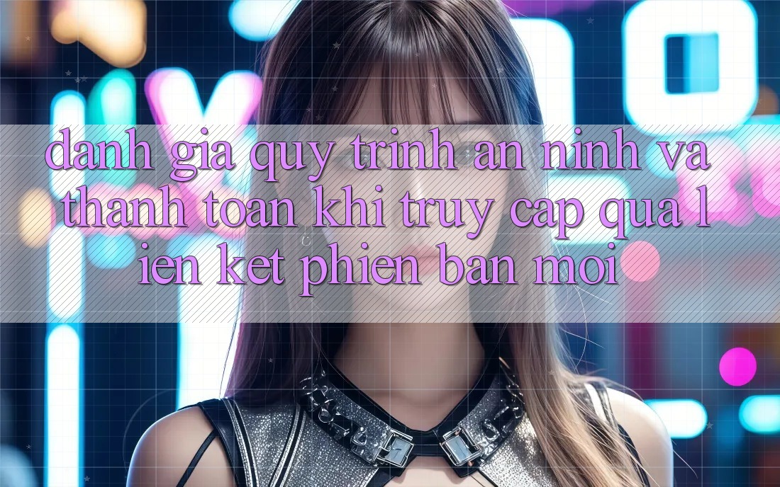 Đánh Giá Quy Trình An ninh Và Thanh toán Khi Truy Cập Qua Liên kết Phiên bản mới