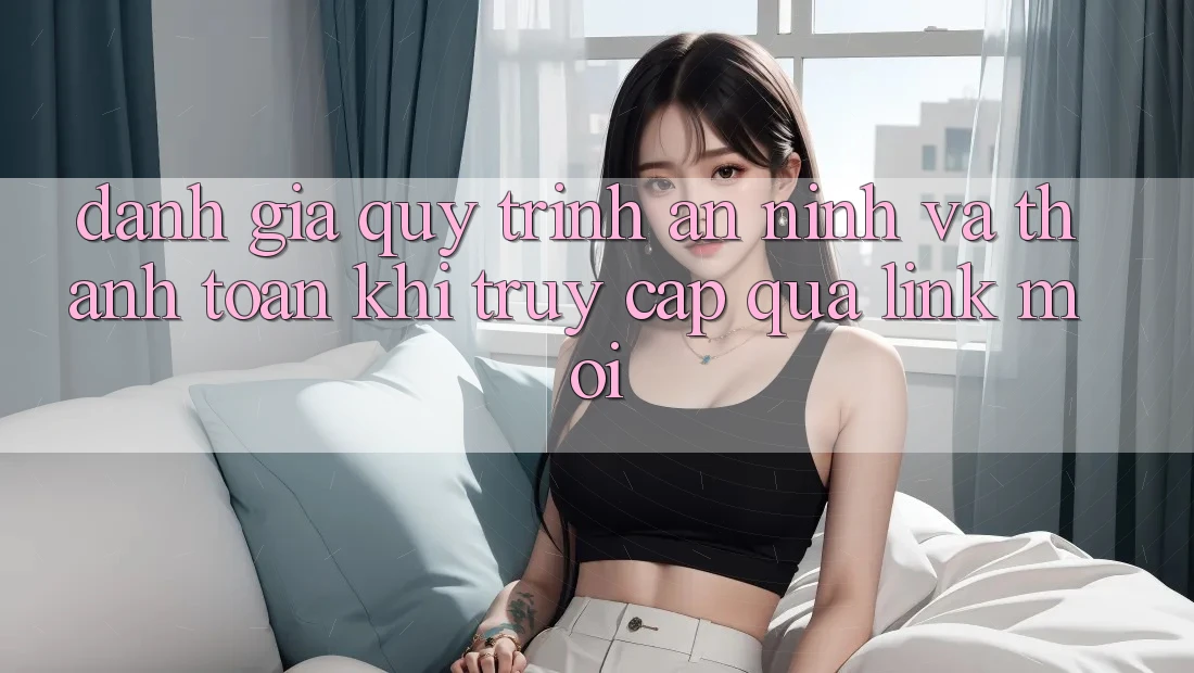 Đánh Giá Quy Trình An ninh Và Thanh toán Khi Truy Cập Qua Link Mới