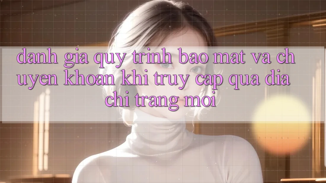 Đánh Giá Quy Trình Bảo Mật Và Chuyển khoản Khi Truy Cập Qua Địa chỉ trang Mới