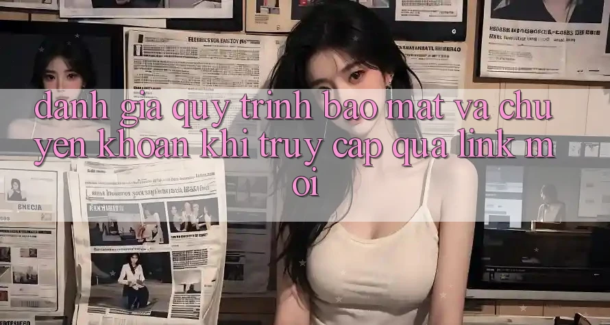 Đánh Giá Quy Trình Bảo Mật Và Chuyển khoản Khi Truy Cập Qua Link Mới Đánh Giá Quy Trình Bảo Mật Và Chuyển khoản Khi Truy Cập Qua Link Mới