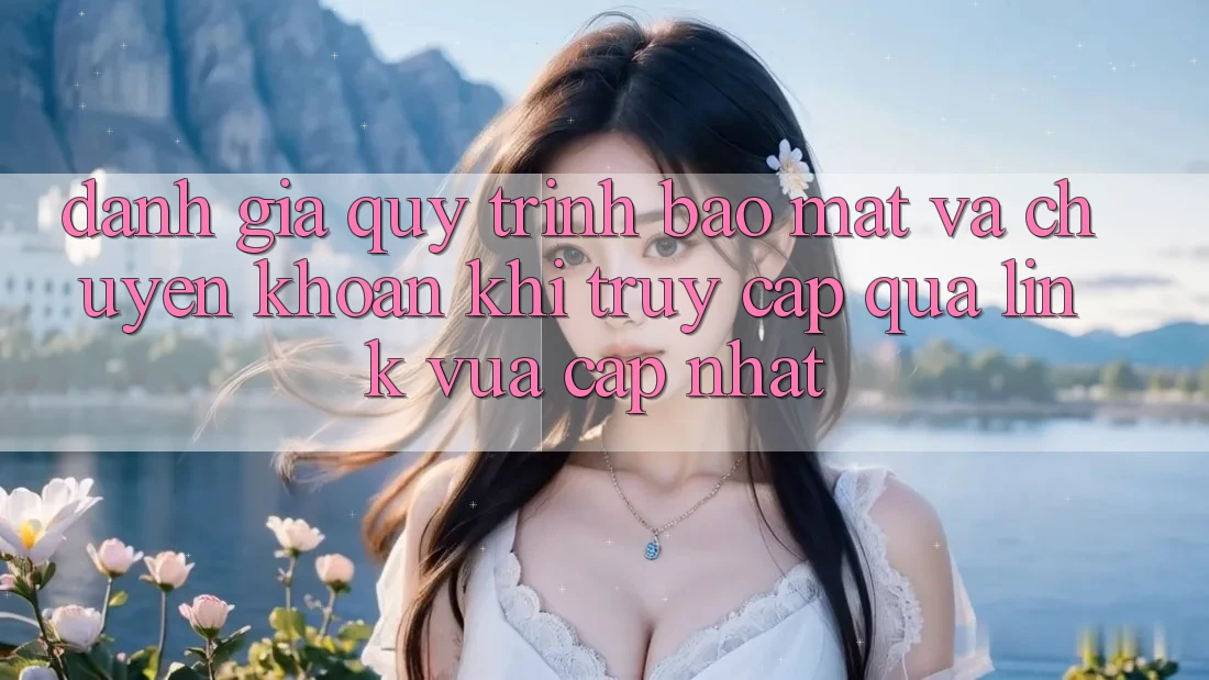 Đánh Giá Quy Trình Bảo Mật Và Chuyển khoản Khi Truy Cập Qua Link Vừa cập nhật