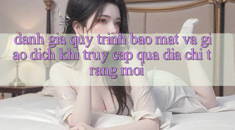 Đánh Giá Quy Trình Bảo Mật Và Giao Dịch Khi Truy Cập Qua Địa chỉ trang Mới