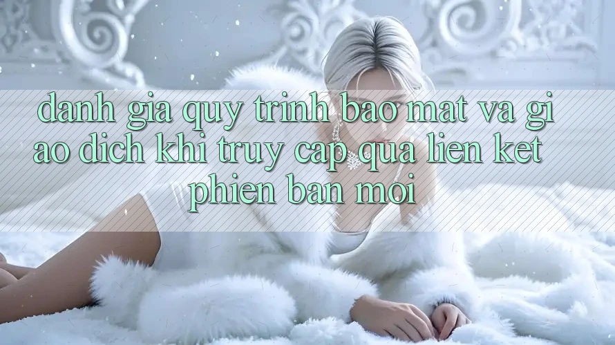 Đánh Giá Quy Trình Bảo Mật Và Giao Dịch Khi Truy Cập Qua Liên kết Phiên bản mới Đánh Giá Quy Trình Bảo Mật Và Giao Dịch Khi Truy Cập Qua Liên kết Phiên bản mới
