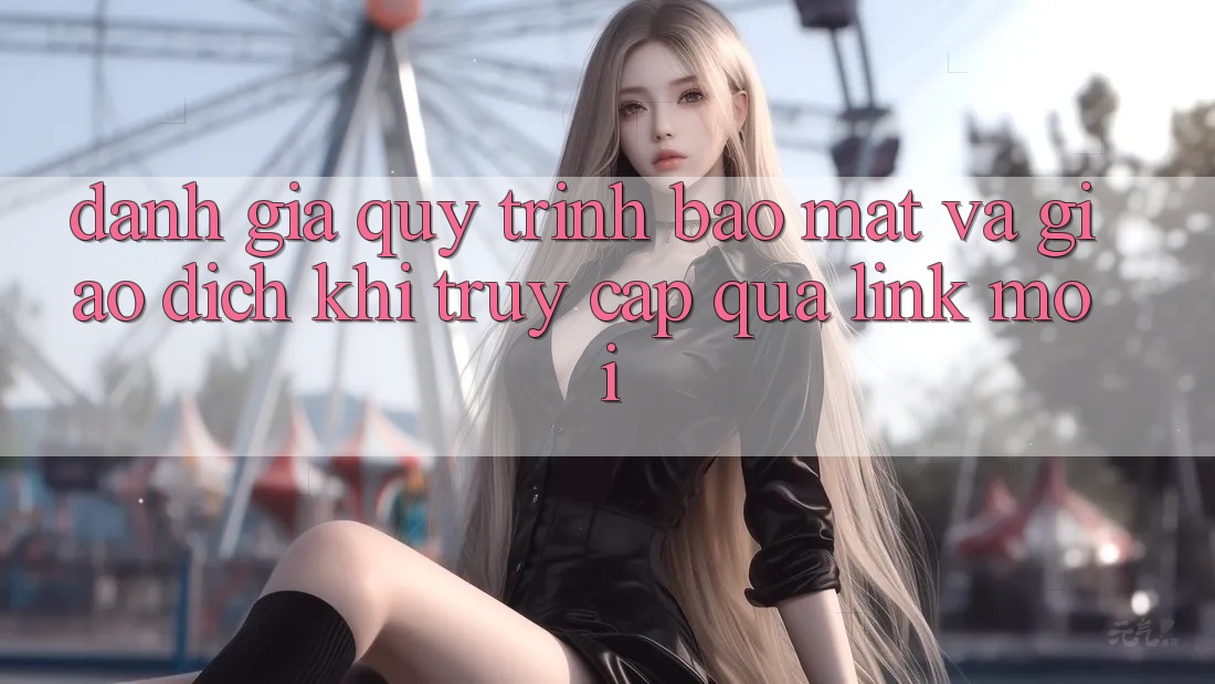Đánh Giá Quy Trình Bảo Mật Và Giao Dịch Khi Truy Cập Qua Link Mới Đánh Giá Quy Trình Bảo Mật Và Giao Dịch Khi Truy Cập Qua Link Mới