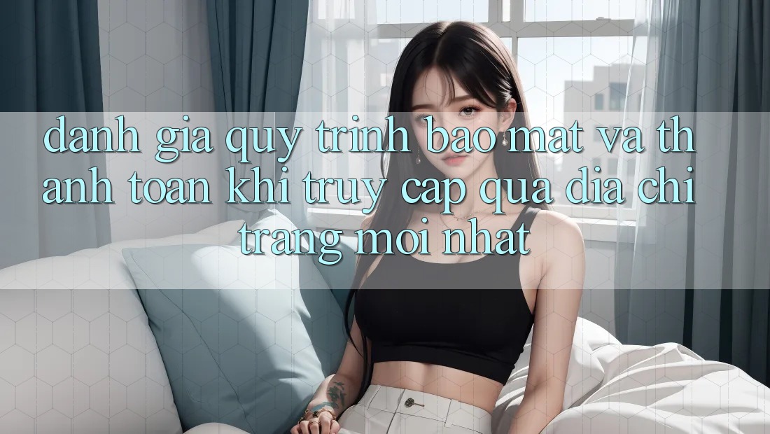 Đánh Giá Quy Trình Bảo Mật Và Thanh toán Khi Truy Cập Qua Địa chỉ trang Mới nhất