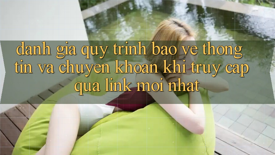Đánh Giá Quy Trình Bảo vệ thông tin Và Chuyển khoản Khi Truy Cập Qua Link Mới nhất Đánh Giá Quy Trình Bảo vệ thông tin Và Chuyển khoản Khi Truy Cập Qua Link Mới nhất