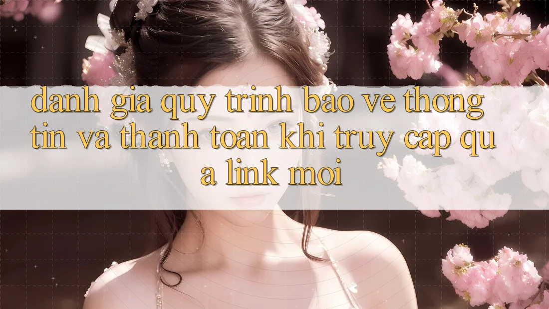 Đánh Giá Quy Trình Bảo vệ thông tin Và Thanh toán Khi Truy Cập Qua Link Mới