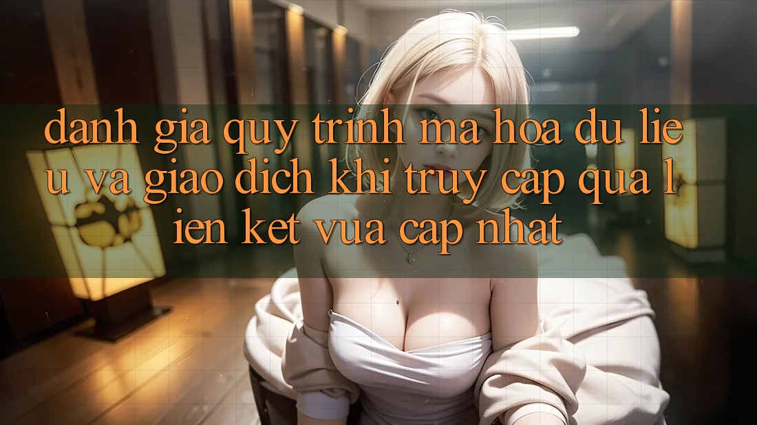 Đánh Giá Quy Trình Mã hóa dữ liệu Và Giao Dịch Khi Truy Cập Qua Liên kết Vừa cập nhật