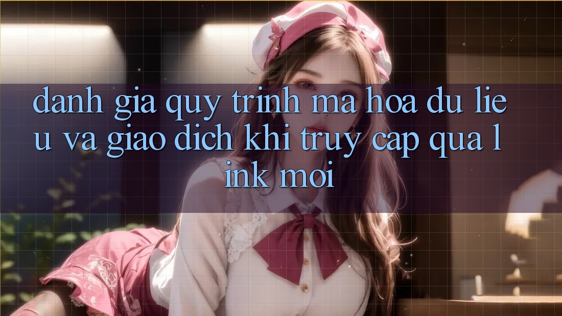 Đánh Giá Quy Trình Mã hóa dữ liệu Và Giao dịch Khi Truy Cập Qua Link Mới Đánh Giá Quy Trình Mã hóa dữ liệu Và Giao dịch Khi Truy Cập Qua Link Mới