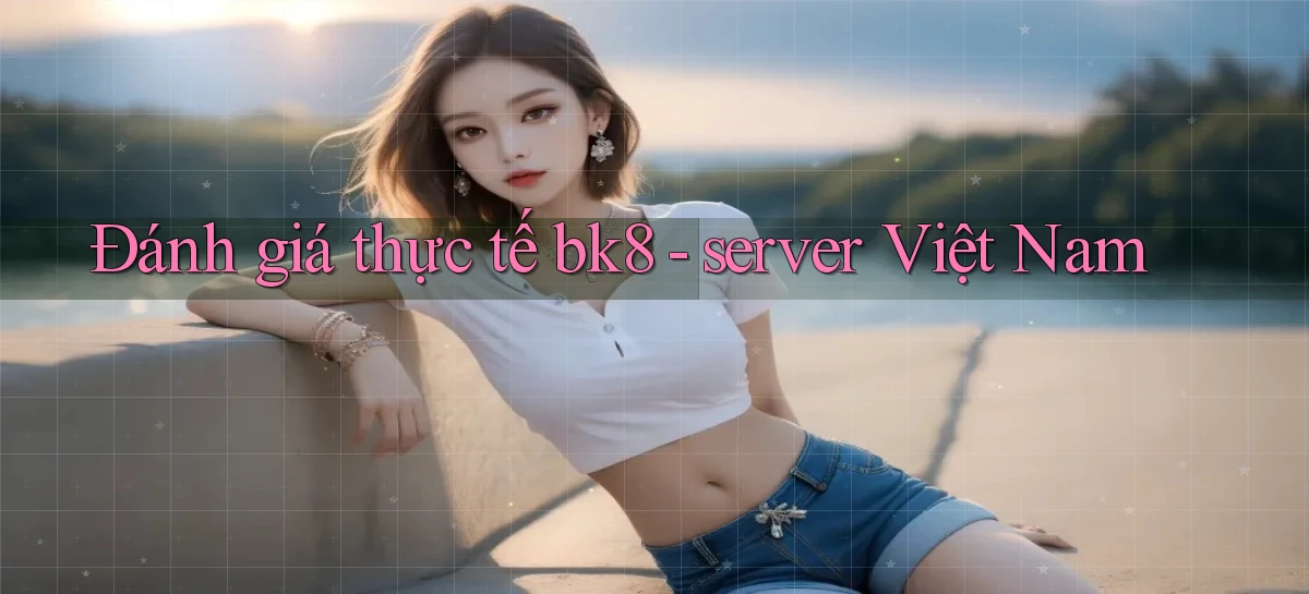 Đánh giá thực tế bk8   server Việt Nam