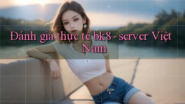 Đánh giá thực tế bk8   server Việt Nam