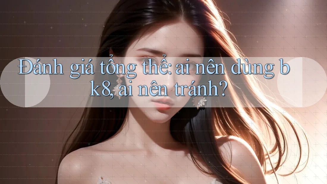 Đánh giá tổng thể: ai nên dùng bk8, ai nên tránh? Đánh giá tổng thể: ai nên dùng bk8, ai nên tránh?