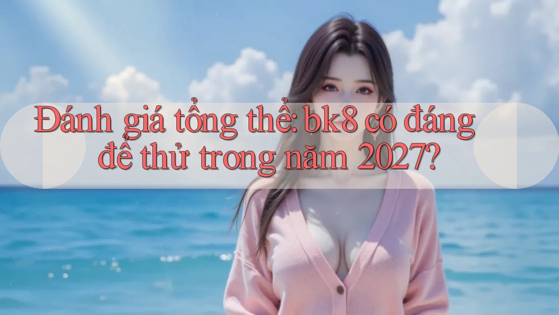 Đánh giá tổng thể: bk8 có đáng để thử trong năm 2027? Đánh giá tổng thể: bk8 có đáng để thử trong năm 2027?