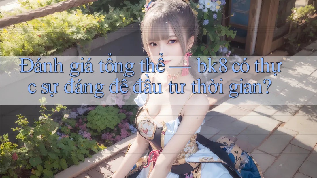 Đánh giá tổng thể — bk8 có thực sự đáng để đầu tư thời gian?