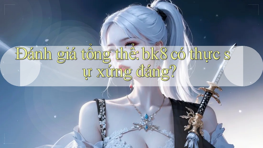 Đánh giá tổng thể: bk8 có thực sự xứng đáng?