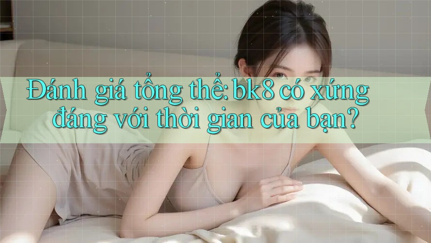 Đánh giá tổng thể: bk8 có xứng đáng với thời gian của bạn?