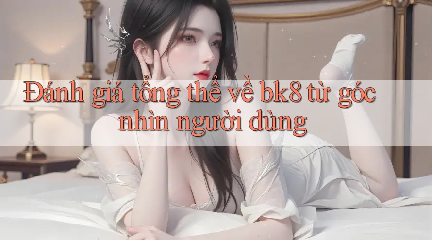 Đánh giá tổng thể về bk8 từ góc nhìn người dùng