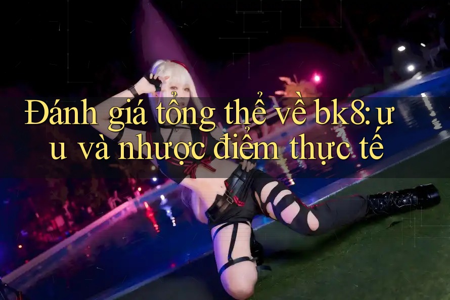 Đánh giá tổng thể về bk8: ưu và nhược điểm thực tế Đánh giá tổng thể về bk8: ưu và nhược điểm thực tế